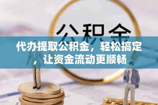 历下代办提取公积金，轻松搞定，让资金流动更顺畅