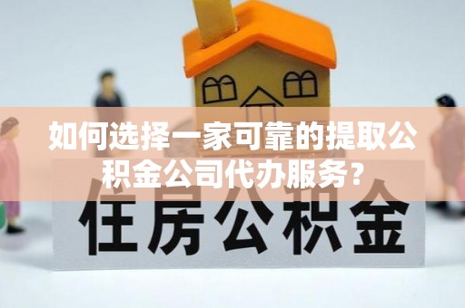 历下如何选择一家可靠的提取公积金公司代办服务？