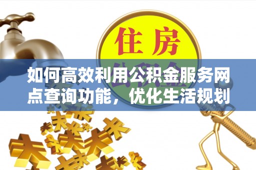 历下如何高效利用公积金服务网点查询功能，优化生活规划