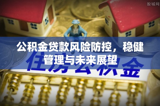 历下公积金贷款风险防控，稳健管理与未来展望