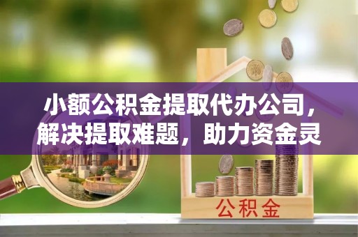 历下小额公积金提取代办公司，解决提取难题，助力资金灵活使用