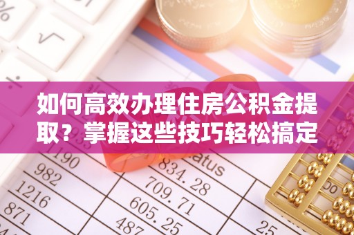 历下如何高效办理住房公积金提取？掌握这些技巧轻松搞定