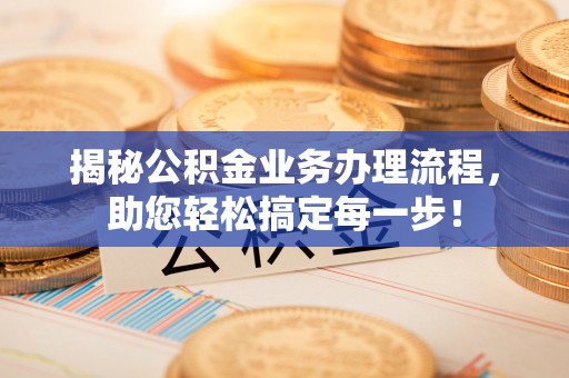 历下揭秘公积金业务办理流程，助您轻松搞定每一步！