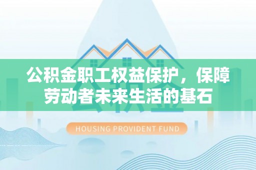 历下公积金职工权益保护，保障劳动者未来生活的基石