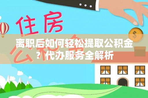 历下离职后如何轻松提取公积金？代办服务全解析