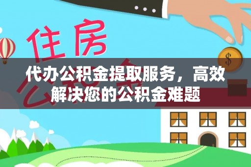 历下代办公积金提取服务，高效解决您的公积金难题