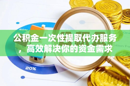 历下公积金一次性提取代办服务，高效解决你的资金需求
