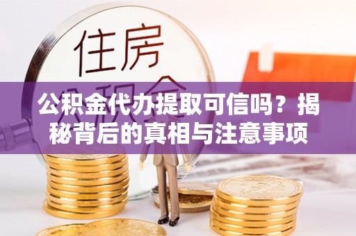 历下公积金代办提取可信吗？揭秘背后的真相与注意事项