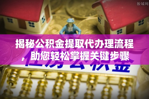 历下揭秘公积金提取代办理流程，助您轻松掌握关键步骤