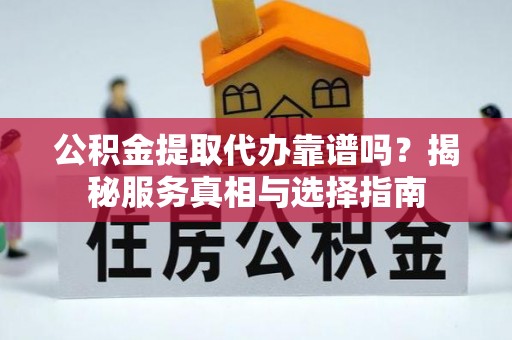 历下公积金提取代办靠谱吗？揭秘服务真相与选择指南