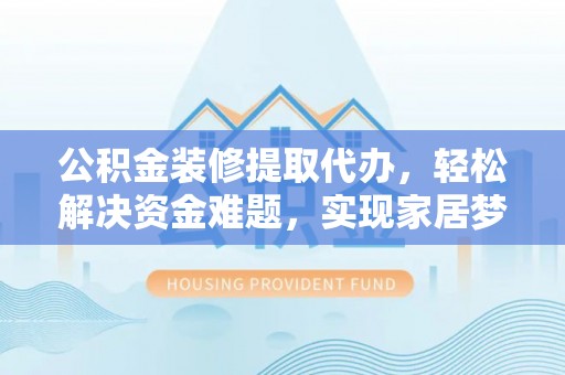 历下公积金装修提取代办，轻松解决资金难题，实现家居梦想