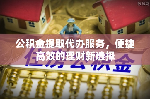 历下公积金提取代办服务，便捷高效的理财新选择