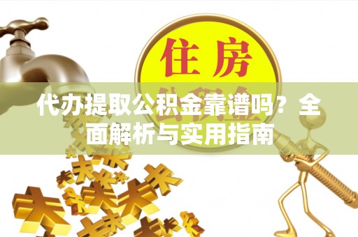 历下代办提取公积金靠谱吗？全面解析与实用指南
