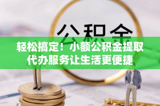 历下轻松搞定！小额公积金提取代办服务让生活更便捷
