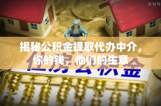 历下揭秘公积金提取代办中介，你的钱，他们的生意