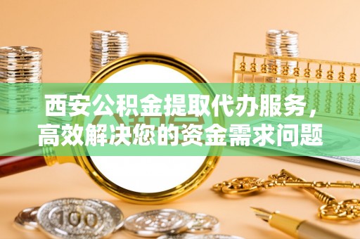历下西安公积金提取代办服务，高效解决您的资金需求问题