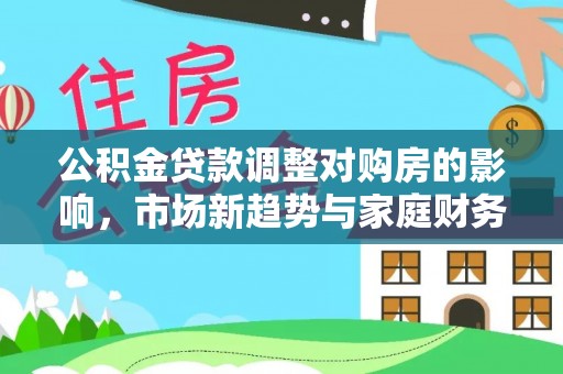 历下公积金贷款调整对购房的影响，市场新趋势与家庭财务规划