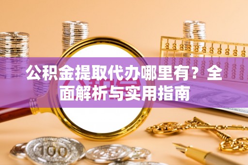 历下公积金提取代办哪里有？全面解析与实用指南