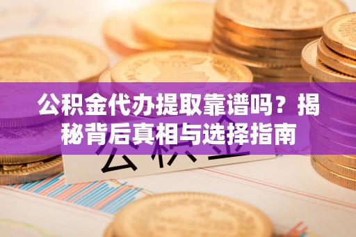 历下公积金代办提取靠谱吗？揭秘背后真相与选择指南