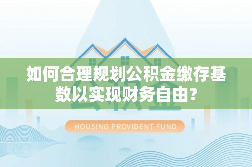 历下如何合理规划公积金缴存基数以实现财务自由？