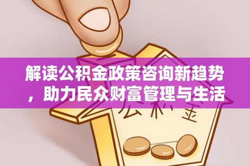 历下解读公积金政策咨询新趋势，助力民众财富管理与生活规划