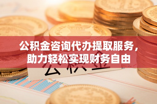 历下公积金咨询代办提取服务，助力轻松实现财务自由