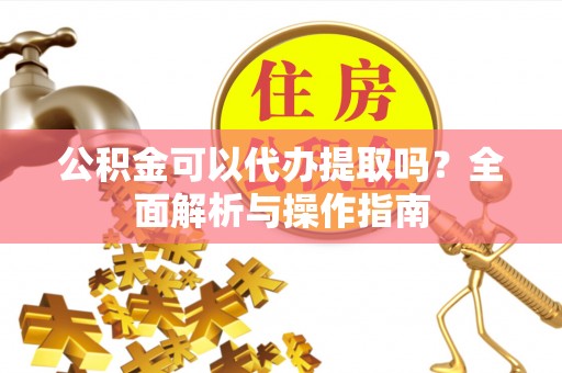 历下公积金可以代办提取吗？全面解析与操作指南