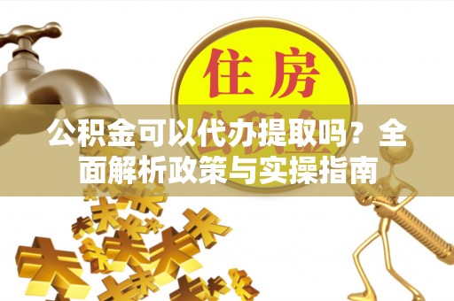 历下公积金可以代办提取吗？全面解析政策与实操指南