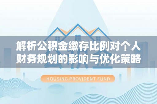 历下解析公积金缴存比例对个人财务规划的影响与优化策略