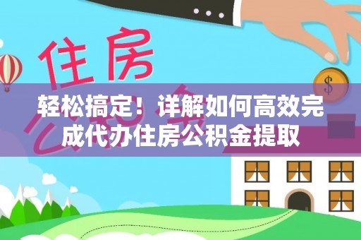 历下轻松搞定！详解如何高效完成代办住房公积金提取
