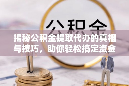历下揭秘公积金提取代办的真相与技巧，助你轻松搞定资金流动问题