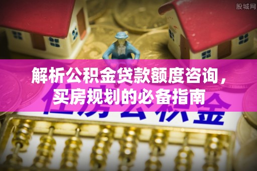 历下解析公积金贷款额度咨询，买房规划的必备指南