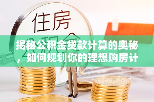 历下揭秘公积金贷款计算的奥秘，如何规划你的理想购房计划