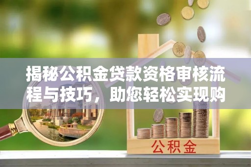 历下揭秘公积金贷款资格审核流程与技巧，助您轻松实现购房梦想