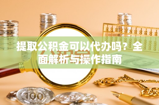 历下提取公积金可以代办吗？全面解析与操作指南