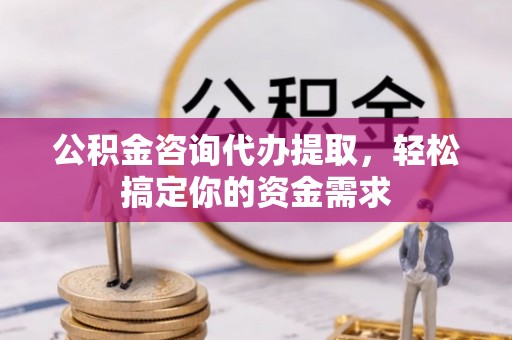 历下公积金咨询代办提取，轻松搞定你的资金需求