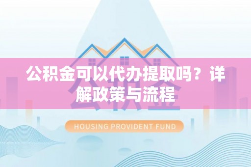 历下公积金可以代办提取吗？详解政策与流程