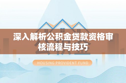 历下深入解析公积金贷款资格审核流程与技巧