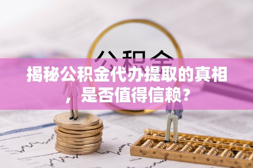 历下揭秘公积金代办提取的真相，是否值得信赖？