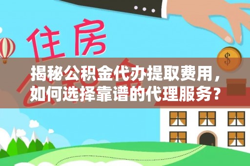 历下揭秘公积金代办提取费用，如何选择靠谱的代理服务？