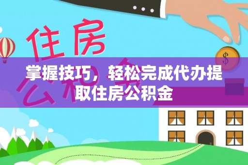 历下掌握技巧，轻松完成代办提取住房公积金
