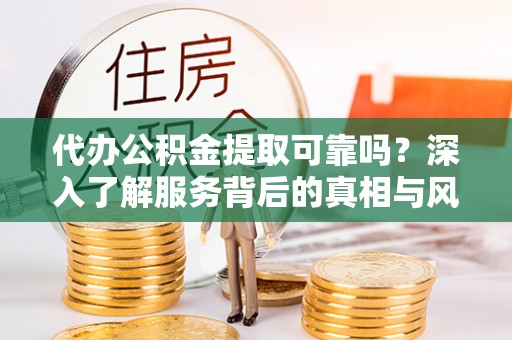 历下代办公积金提取可靠吗？深入了解服务背后的真相与风险