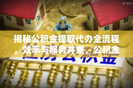 历下揭秘公积金提取代办全流程，效率与服务并重，公积金提取代办要多久不再是难题