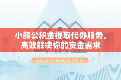 历下小额公积金提取代办服务，高效解决你的资金需求