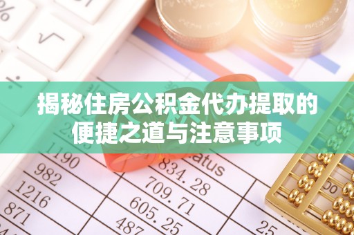 历下揭秘住房公积金代办提取的便捷之道与注意事项
