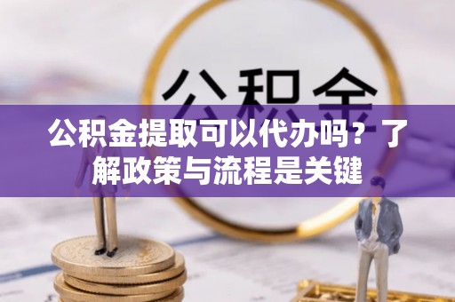 历下公积金提取可以代办吗？了解政策与流程是关键