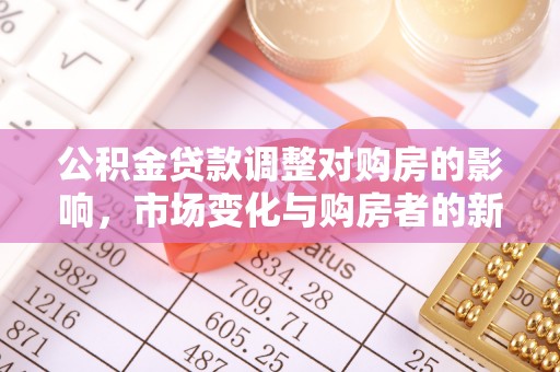 历下公积金贷款调整对购房的影响，市场变化与购房者的新选择