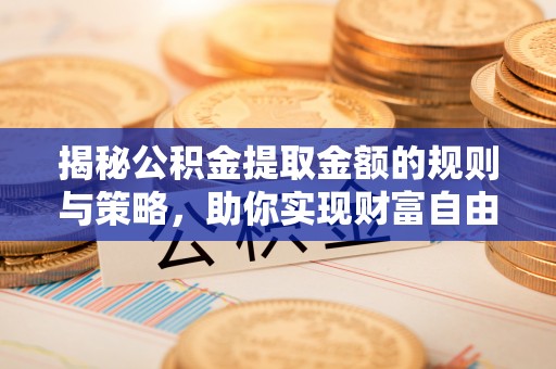 历下揭秘公积金提取金额的规则与策略，助你实现财富自由