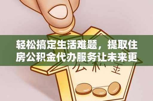 历下轻松搞定生活难题，提取住房公积金代办服务让未来更安心