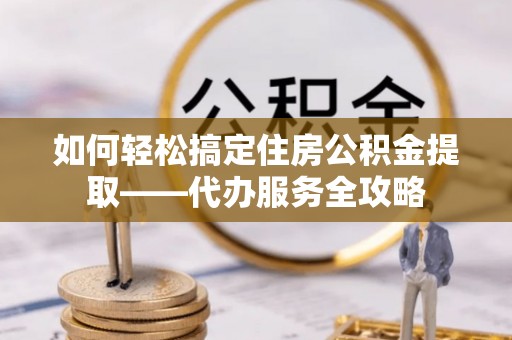 历下如何轻松搞定住房公积金提取——代办服务全攻略